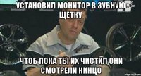 установил монитор в зубную щетку чтоб пока ты их чистил они смотрели кинцо