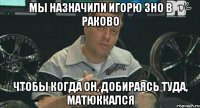 мы назначили игорю зно в раково чтобы когда он, добираясь туда, матюккался