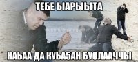 тебе ыарыыта наьаа да куьа5ан буолааччы