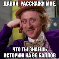 давай, расскажи мне, что ты знаешь историю на 96 баллов