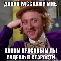 давай,расскажи мне, каким красивым ты будешь в старости