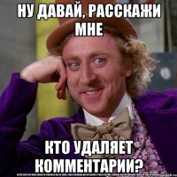 ну давай, расскажи мне кто удаляет комментарии?