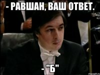 - равшан, ваш ответ. - "б"