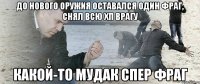 до нового оружия оставался один фраг, снял всю хп врагу какой-то мудак спер фраг