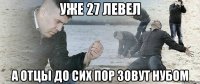 уже 27 левел а отцы до сих пор зовут нубом