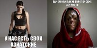 Зачем нам такие европейские ценности у нас есть свои азиатские