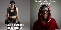 зачем нам эти европейцы у нас есть братушки - евразийцы