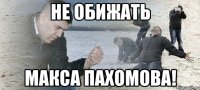 не обижать макса пахомова!