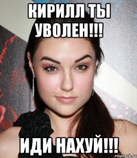 кирилл ты уволен!!! иди нахуй!!!