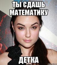 ты сдашь математику детка