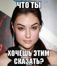 что ты хочешь этим сказать?