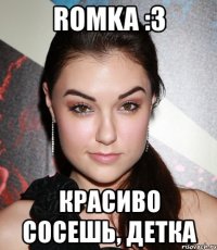 romka :3 красиво сосешь, детка