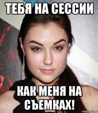 тебя на сессии как меня на съемках!