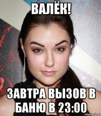 валёк! завтра вызов в баню в 23:00