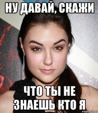 ну давай, скажи что ты не знаешь кто я