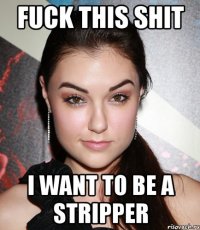 fuck this shit i want to be a stripper