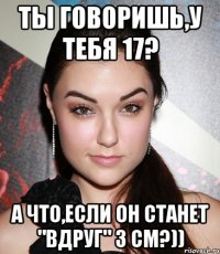 ты говоришь,у тебя 17? а что,если он станет "вдруг" 3 см?))