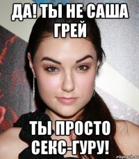 да! ты не саша грей ты просто секс-гуру!