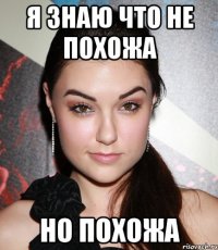 я знаю что не похожа но похожа