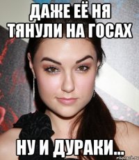 даже её ня тянули на госах ну и дураки...