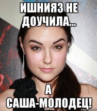 ишнияз не доучила... а саша-молодец!