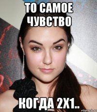 то самое чувство когда 2x1..