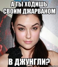 а ты ходишь своим джарваном в джунгли?