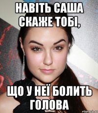 навіть саша скаже тобі, що у неї болить голова