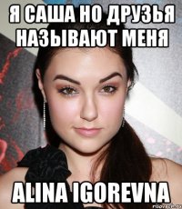 я саша но друзья называют меня alina igorevna