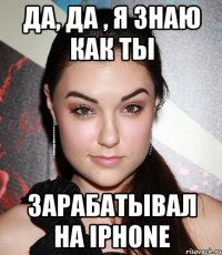 да, да , я знаю как ты зарабатывал на iphone