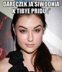 dareczek ja siwodnia k tibye pridu :* 