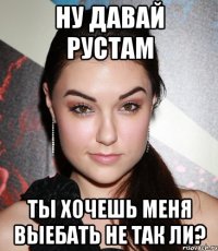 ну давай рустам ты хочешь меня выебать не так ли?