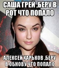 саша грей ,беру в рот что попало алексей харьков ,беру в обнову что попало