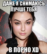 даже я снимаюсь лучше тебя в порно xd