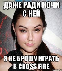 даже ради ночи с ней я не брошу играть в cross fire