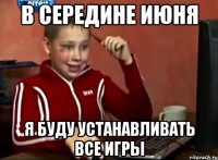 в середине июня я буду устанавливать все игры