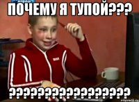 почему я тупой??? ???