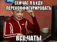 сейчас я буду переконфигурировать все чаты