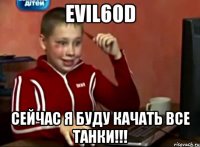 evil60d сейчас я буду качать все танки!!!