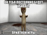 он тебя постоянно будет убивает приятной игры