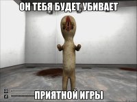 он тебя будет убивает приятной игры