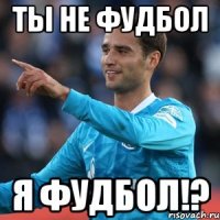 ты не фудбол я фудбол!?