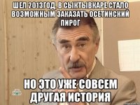 шел 2013год, в сыктывкаре стало возможным заказать осетинский пирог но это уже совсем другая история