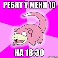 ребят у меня 10 на 18:30