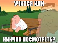 учится или кинчик посмотреть?