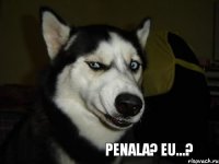 Penala? Eu...?