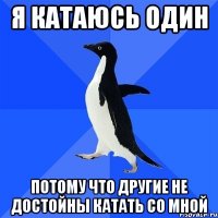 я катаюсь один потому что другие не достойны катать со мной