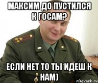 максим до пустился к госам? если нет то ты идеш к нам)