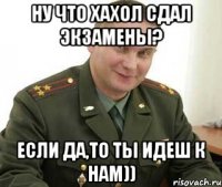 ну что хахол сдал экзамены? если да,то ты идеш к нам))