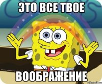 это все твое воображение